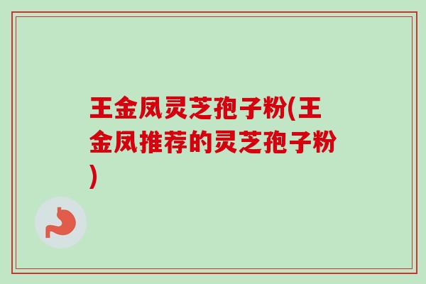 王金凤灵芝孢子粉(王金凤推荐的灵芝孢子粉)-第1张图片-卓越灵芝孢子粉 王金凤灵芝孢子粉(王金凤推荐的灵芝孢子粉)-第1张图片-卓越灵芝孢子粉