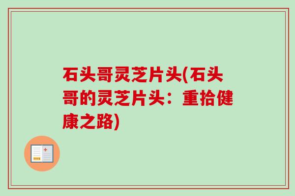 石头哥灵芝片头(石头哥的灵芝片头:重拾健康之路)-第1张图片-卓越灵芝孢子粉 石头哥灵芝片头(石头哥的灵芝片头:重拾健康之路)-第1张图片-卓越灵芝孢子粉