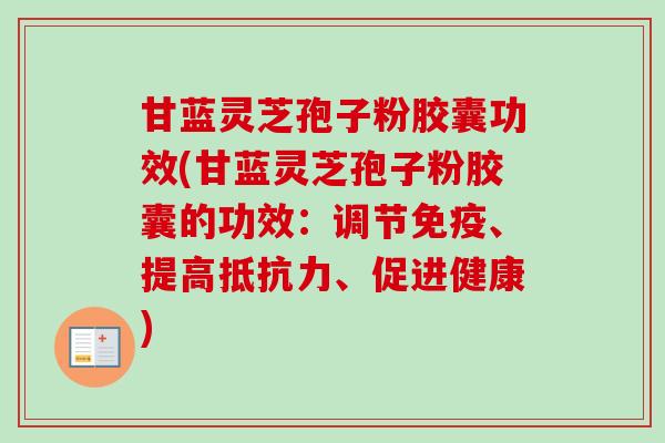 甘蓝灵芝孢子粉胶囊功效(甘蓝灵芝孢子粉胶囊的功效:调节免疫、提高抵抗力、促进健康)-第1张图片-卓越灵芝孢子粉 甘蓝灵芝孢子粉胶囊功效(甘蓝灵芝孢子粉胶囊的功效:调节免疫、提高抵抗力、促进健康)-第1张图片-卓越灵芝孢子粉
