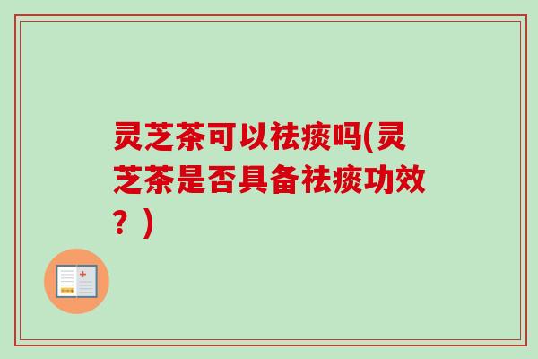 灵芝茶可以祛痰吗(灵芝茶是否具备祛痰功效?)-第1张图片-卓越灵芝孢子粉 灵芝茶可以祛痰吗(灵芝茶是否具备祛痰功效?)-第1张图片-卓越灵芝孢子粉