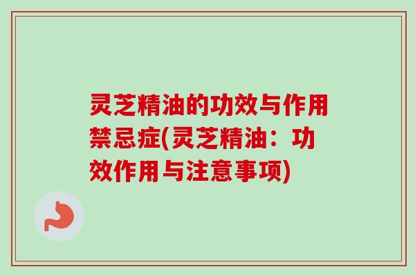 灵芝精油的功效与作用禁忌症(灵芝精油:功效作用与注意事项)-第1张图片-卓越灵芝孢子粉 灵芝精油的功效与作用禁忌症(灵芝精油:功效作用与注意事项)-第1张图片-卓越灵芝孢子粉