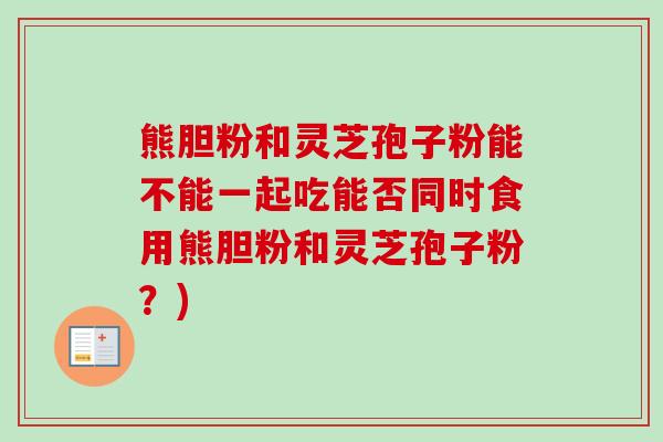 熊胆粉和灵芝孢子粉能不能一起吃能否同时食用熊胆粉和灵芝孢子粉?)-第1张图片-卓越灵芝孢子粉 熊胆粉和灵芝孢子粉能不能一起吃能否同时食用熊胆粉和灵芝孢子粉?)-第1张图片-卓越灵芝孢子粉