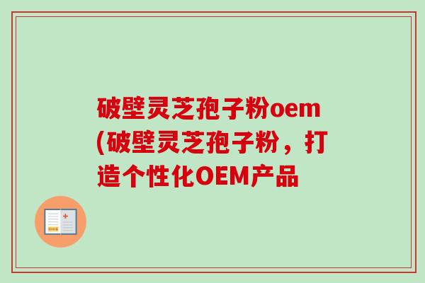 破壁灵芝孢子粉oem(破壁灵芝孢子粉,打造个性化OEM产品-第1张图片-卓越灵芝孢子粉 破壁灵芝孢子粉oem(破壁灵芝孢子粉,打造个性化OEM产品-第1张图片-卓越灵芝孢子粉