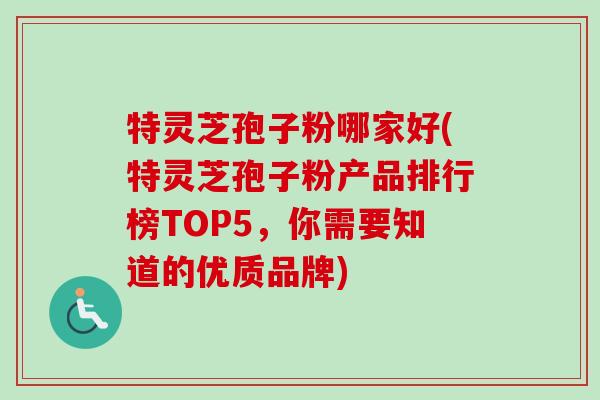 特灵芝孢子粉哪家好(特灵芝孢子粉产品排行榜TOP5,你需要知道的优质品牌)-第1张图片-卓越灵芝孢子粉 特灵芝孢子粉哪家好(特灵芝孢子粉产品排行榜TOP5,你需要知道的优质品牌)-第1张图片-卓越灵芝孢子粉