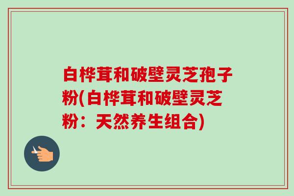 白桦茸和破壁灵芝孢子粉(白桦茸和破壁灵芝粉:天然养生组合)-第1张图片-卓越灵芝孢子粉 白桦茸和破壁灵芝孢子粉(白桦茸和破壁灵芝粉:天然养生组合)-第1张图片-卓越灵芝孢子粉