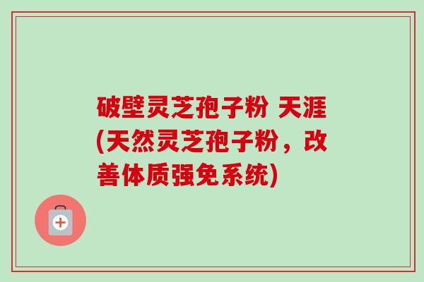 破壁灵芝孢子粉 天涯(天然灵芝孢子粉,改善体质强免系统)-第1张图片-卓越灵芝孢子粉 破壁灵芝孢子粉 天涯(天然灵芝孢子粉,改善体质强免系统)-第1张图片-卓越灵芝孢子粉