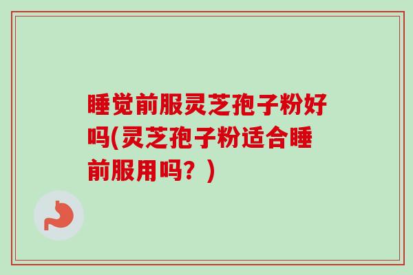 睡觉前服灵芝孢子粉好吗(灵芝孢子粉适合睡前服用吗？)-第1张图片-卓越灵芝孢子粉