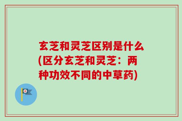玄芝和灵芝区别是什么(区分玄芝和灵芝:两种功效不同的中草药)-第1张图片-卓越灵芝孢子粉 玄芝和灵芝区别是什么(区分玄芝和灵芝:两种功效不同的中草药)-第1张图片-卓越灵芝孢子粉