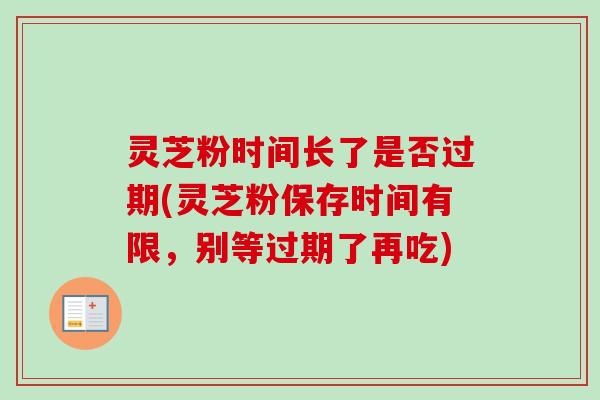 灵芝粉时间长了是否过期(灵芝粉保存时间有限,别等过期了再吃)-第1张图片-卓越灵芝孢子粉 灵芝粉时间长了是否过期(灵芝粉保存时间有限,别等过期了再吃)-第1张图片-卓越灵芝孢子粉