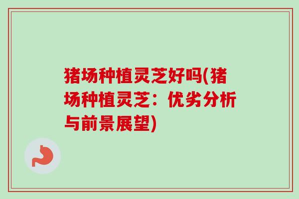 猪场种植灵芝好吗(猪场种植灵芝:优劣分析与前景展望)-第1张图片-卓越灵芝孢子粉 猪场种植灵芝好吗(猪场种植灵芝:优劣分析与前景展望)-第1张图片-卓越灵芝孢子粉