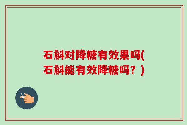 石斛对降糖有效果吗(石斛能有效降糖吗？)-第1张图片-卓越灵芝孢子粉