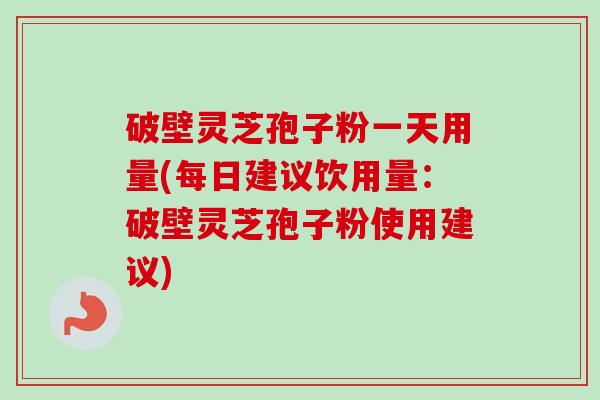 破壁灵芝孢子粉一天用量(每日建议饮用量:破壁灵芝孢子粉使用建议)-第1张图片-卓越灵芝孢子粉 破壁灵芝孢子粉一天用量(每日建议饮用量:破壁灵芝孢子粉使用建议)-第1张图片-卓越灵芝孢子粉