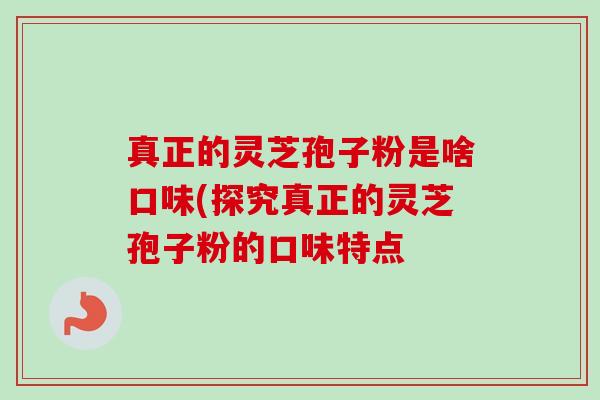 真正的灵芝孢子粉是啥口味(探究真正的灵芝孢子粉的口味特点-第1张图片-卓越灵芝孢子粉 真正的灵芝孢子粉是啥口味(探究真正的灵芝孢子粉的口味特点-第1张图片-卓越灵芝孢子粉