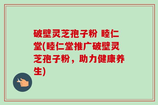 破壁灵芝孢子粉 睦仁堂(睦仁堂推广破壁灵芝孢子粉,助力健康养生)-第1张图片-卓越灵芝孢子粉 破壁灵芝孢子粉 睦仁堂(睦仁堂推广破壁灵芝孢子粉,助力健康养生)-第1张图片-卓越灵芝孢子粉