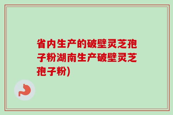 省内生产的破壁灵芝孢子粉湖南生产破壁灵芝孢子粉)-第1张图片-卓越灵芝孢子粉 省内生产的破壁灵芝孢子粉湖南生产破壁灵芝孢子粉)-第1张图片-卓越灵芝孢子粉