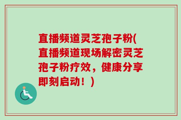 直播频道灵芝孢子粉(直播频道现场解密灵芝孢子粉疗效,健康分享即刻启动!)-第1张图片-卓越灵芝孢子粉 直播频道灵芝孢子粉(直播频道现场解密灵芝孢子粉疗效,健康分享即刻启动!)-第1张图片-卓越灵芝孢子粉