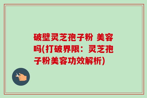 破壁灵芝孢子粉 美容吗(打破界限：灵芝孢子粉美容功效解析)-第1张图片-卓越灵芝孢子粉