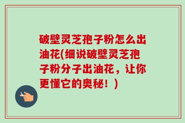 破壁灵芝孢子粉怎么出油花(细说破壁灵芝孢子粉分子出油花,让你更懂它的奥秘!)-第1张图片-卓越灵芝孢子粉 破壁灵芝孢子粉怎么出油花(细说破壁灵芝孢子粉分子出油花,让你更懂它的奥秘!)-第1张图片-卓越灵芝孢子粉