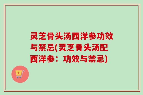 灵芝骨头汤西洋参功效与禁忌(灵芝骨头汤配西洋参:功效与禁忌)-第1张图片-卓越灵芝孢子粉 灵芝骨头汤西洋参功效与禁忌(灵芝骨头汤配西洋参:功效与禁忌)-第1张图片-卓越灵芝孢子粉