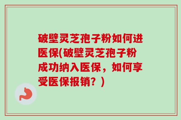 破壁灵芝孢子粉如何进医保(破壁灵芝孢子粉成功纳入医保,如何享受医保报销?)-第1张图片-卓越灵芝孢子粉 破壁灵芝孢子粉如何进医保(破壁灵芝孢子粉成功纳入医保,如何享受医保报销?)-第1张图片-卓越灵芝孢子粉