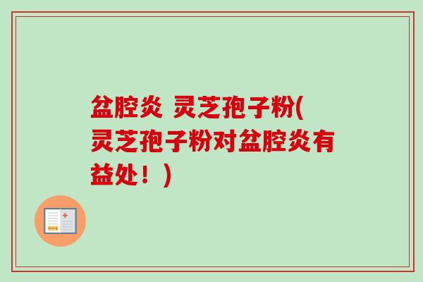 盆腔炎 灵芝孢子粉(灵芝孢子粉对盆腔炎有益处!)-第1张图片-卓越灵芝孢子粉 盆腔炎 灵芝孢子粉(灵芝孢子粉对盆腔炎有益处!)-第1张图片-卓越灵芝孢子粉