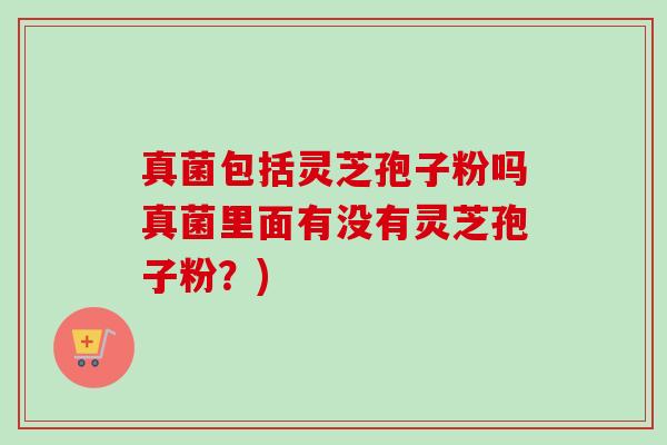 真菌包括灵芝孢子粉吗真菌里面有没有灵芝孢子粉？)-第1张图片-卓越灵芝孢子粉
