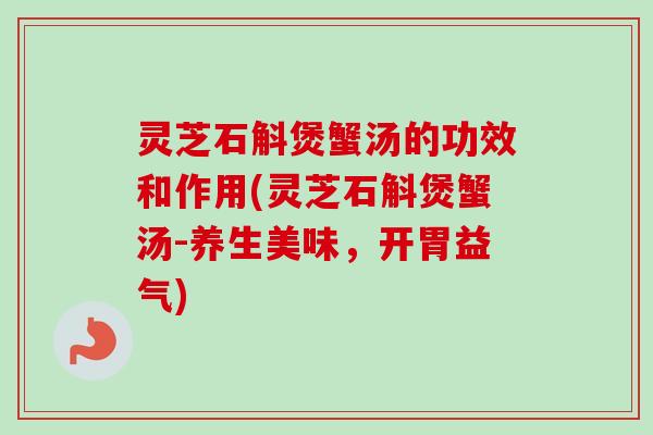 灵芝石斛煲蟹汤的功效和作用(灵芝石斛煲蟹汤-养生美味，开胃益气)-第1张图片-卓越灵芝孢子粉