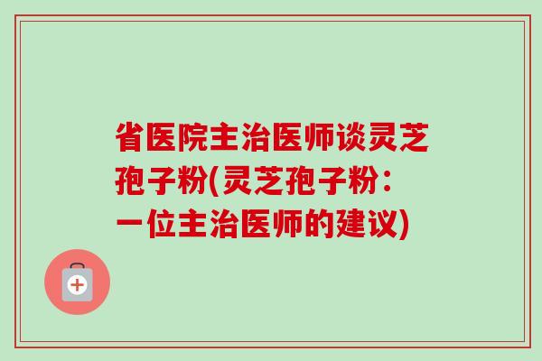 省医院主治医师谈灵芝孢子粉(灵芝孢子粉:一位主治医师的建议)-第1张图片-卓越灵芝孢子粉 省医院主治医师谈灵芝孢子粉(灵芝孢子粉:一位主治医师的建议)-第1张图片-卓越灵芝孢子粉