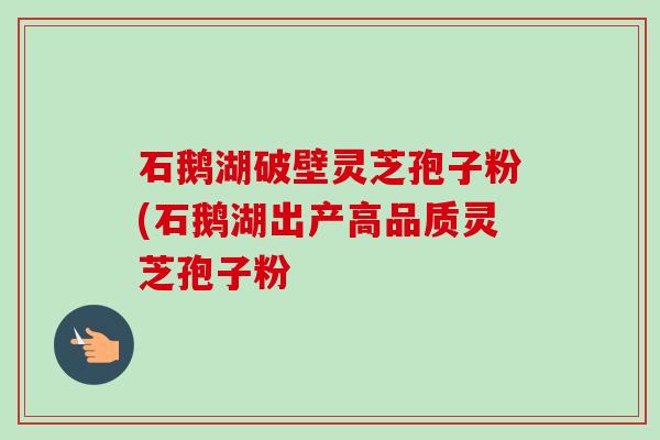石鹅湖破壁灵芝孢子粉(石鹅湖出产高品质灵芝孢子粉-第1张图片-卓越灵芝孢子粉