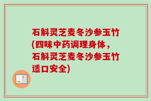 石斛灵芝麦冬沙参玉竹(四味中药调理身体,石斛灵芝麦冬沙参玉竹适口安全)-第1张图片-卓越灵芝孢子粉 石斛灵芝麦冬沙参玉竹(四味中药调理身体,石斛灵芝麦冬沙参玉竹适口安全)-第1张图片-卓越灵芝孢子粉