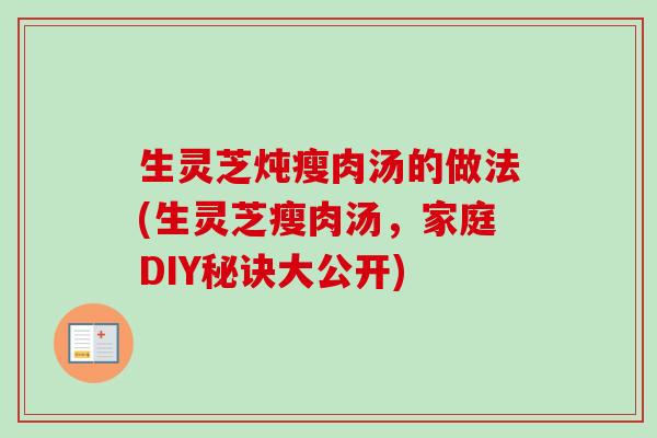 生灵芝炖瘦肉汤的做法(生灵芝瘦肉汤,家庭DIY秘诀大公开)-第1张图片-卓越灵芝孢子粉 生灵芝炖瘦肉汤的做法(生灵芝瘦肉汤,家庭DIY秘诀大公开)-第1张图片-卓越灵芝孢子粉