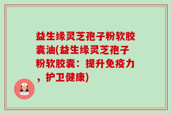 益生缘灵芝孢子粉软胶囊油(益生缘灵芝孢子粉软胶囊:提升免疫力,护卫健康)-第1张图片-卓越灵芝孢子粉 益生缘灵芝孢子粉软胶囊油(益生缘灵芝孢子粉软胶囊:提升免疫力,护卫健康)-第1张图片-卓越灵芝孢子粉
