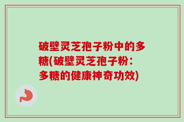 破壁灵芝孢子粉中的多糖(破壁灵芝孢子粉：多糖的健康神奇功效)-第1张图片-卓越灵芝孢子粉