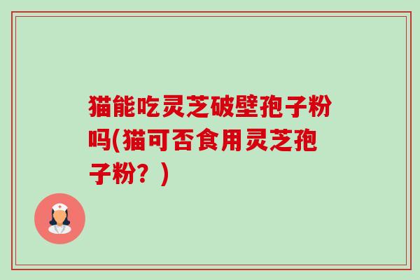猫能吃灵芝破壁孢子粉吗(猫可否食用灵芝孢子粉?)-第1张图片-卓越灵芝孢子粉 猫能吃灵芝破壁孢子粉吗(猫可否食用灵芝孢子粉?)-第1张图片-卓越灵芝孢子粉