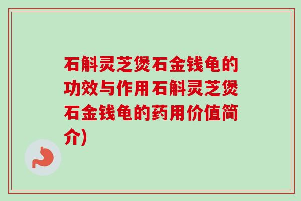 石斛灵芝煲石金钱龟的功效与作用石斛灵芝煲石金钱龟的药用价值简介)-第1张图片-卓越灵芝孢子粉 石斛灵芝煲石金钱龟的功效与作用石斛灵芝煲石金钱龟的药用价值简介)-第1张图片-卓越灵芝孢子粉