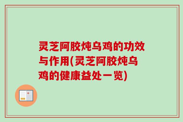 灵芝阿胶炖乌鸡的功效与作用(灵芝阿胶炖乌鸡的健康益处一览)-第1张图片-卓越灵芝孢子粉 灵芝阿胶炖乌鸡的功效与作用(灵芝阿胶炖乌鸡的健康益处一览)-第1张图片-卓越灵芝孢子粉