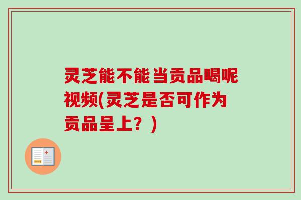 灵芝能不能当贡品喝呢视频(灵芝是否可作为贡品呈上？)-第1张图片-卓越灵芝孢子粉
