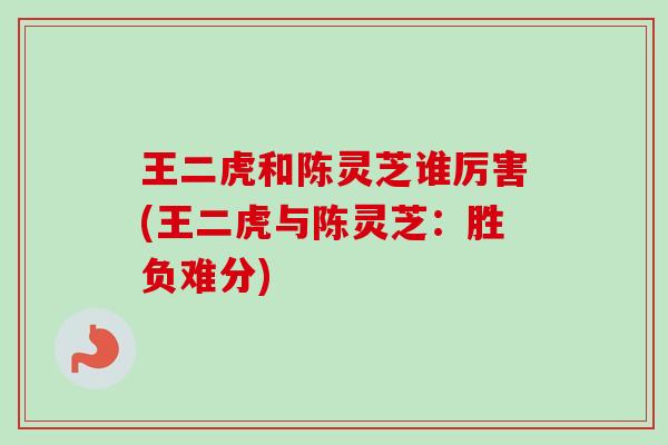 王二虎和陈灵芝谁厉害(王二虎与陈灵芝：胜负难分)-第1张图片-卓越灵芝孢子粉