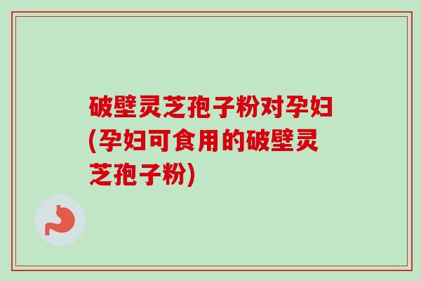 破壁灵芝孢子粉对孕妇(孕妇可食用的破壁灵芝孢子粉)-第1张图片-卓越灵芝孢子粉 破壁灵芝孢子粉对孕妇(孕妇可食用的破壁灵芝孢子粉)-第1张图片-卓越灵芝孢子粉