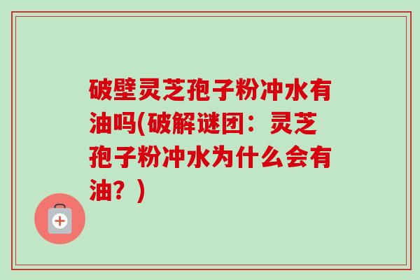 破壁灵芝孢子粉冲水有油吗(破解谜团:灵芝孢子粉冲水为什么会有油?)-第1张图片-卓越灵芝孢子粉 破壁灵芝孢子粉冲水有油吗(破解谜团:灵芝孢子粉冲水为什么会有油?)-第1张图片-卓越灵芝孢子粉