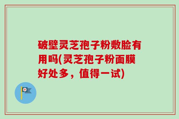 破壁灵芝孢子粉敷脸有用吗(灵芝孢子粉面膜好处多，值得一试)-第1张图片-卓越灵芝孢子粉