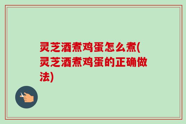 灵芝酒煮鸡蛋怎么煮(灵芝酒煮鸡蛋的正确做法)-第1张图片-卓越灵芝孢子粉 灵芝酒煮鸡蛋怎么煮(灵芝酒煮鸡蛋的正确做法)-第1张图片-卓越灵芝孢子粉