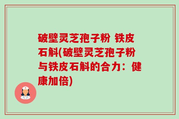 破壁灵芝孢子粉 铁皮石斛(破壁灵芝孢子粉与铁皮石斛的合力:健康加倍)-第1张图片-卓越灵芝孢子粉 破壁灵芝孢子粉 铁皮石斛(破壁灵芝孢子粉与铁皮石斛的合力:健康加倍)-第1张图片-卓越灵芝孢子粉