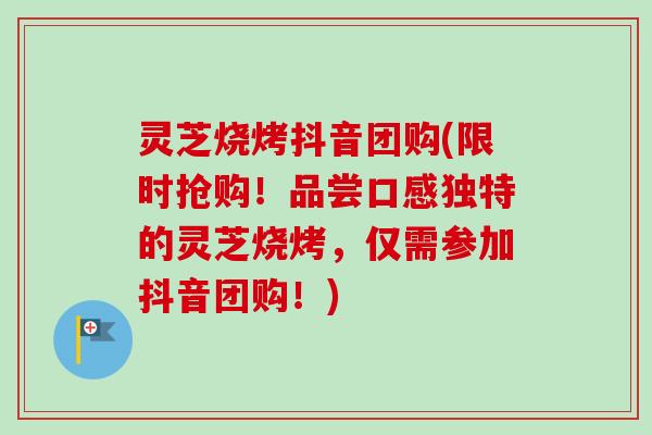灵芝烧烤抖音团购(限时抢购!品尝口感独特的灵芝烧烤,仅需参加抖音团购!)-第1张图片-卓越灵芝孢子粉 灵芝烧烤抖音团购(限时抢购!品尝口感独特的灵芝烧烤,仅需参加抖音团购!)-第1张图片-卓越灵芝孢子粉