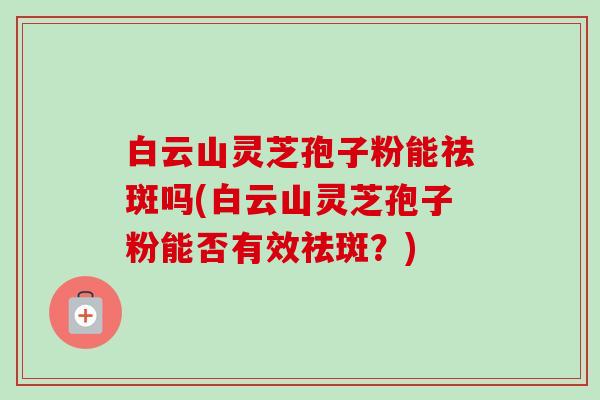 白云山灵芝孢子粉能祛斑吗(白云山灵芝孢子粉能否有效祛斑?)-第1张图片-卓越灵芝孢子粉 白云山灵芝孢子粉能祛斑吗(白云山灵芝孢子粉能否有效祛斑?)-第1张图片-卓越灵芝孢子粉