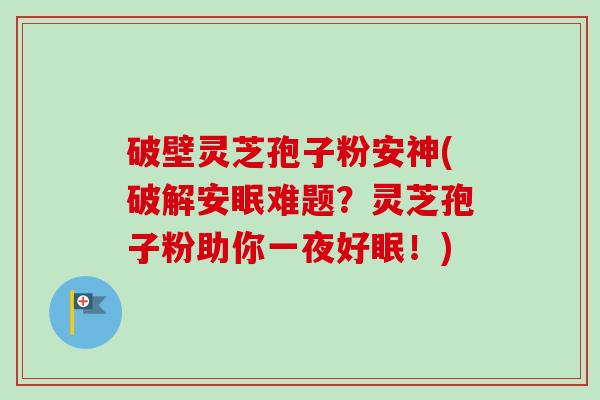 破壁灵芝孢子粉安神(破解安眠难题?灵芝孢子粉助你一夜好眠!)-第1张图片-卓越灵芝孢子粉 破壁灵芝孢子粉安神(破解安眠难题?灵芝孢子粉助你一夜好眠!)-第1张图片-卓越灵芝孢子粉