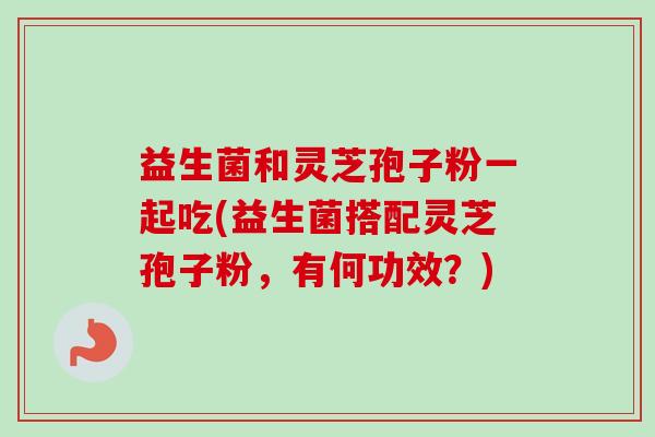 益生菌和灵芝孢子粉一起吃(益生菌搭配灵芝孢子粉,有何功效?)-第1张图片-卓越灵芝孢子粉 益生菌和灵芝孢子粉一起吃(益生菌搭配灵芝孢子粉,有何功效?)-第1张图片-卓越灵芝孢子粉