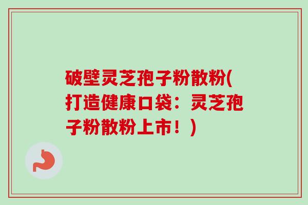 破壁灵芝孢子粉散粉(打造健康口袋:灵芝孢子粉散粉上市!)-第1张图片-卓越灵芝孢子粉 破壁灵芝孢子粉散粉(打造健康口袋:灵芝孢子粉散粉上市!)-第1张图片-卓越灵芝孢子粉