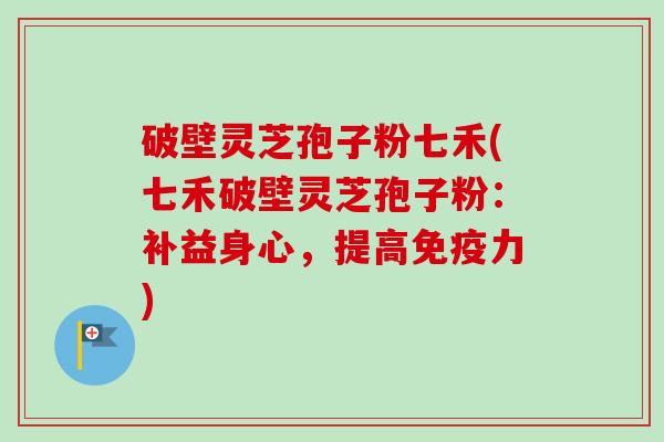 破壁灵芝孢子粉七禾(七禾破壁灵芝孢子粉:补益身心,提高免疫力)-第1张图片-卓越灵芝孢子粉 破壁灵芝孢子粉七禾(七禾破壁灵芝孢子粉:补益身心,提高免疫力)-第1张图片-卓越灵芝孢子粉