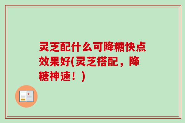 灵芝配什么可降糖快点效果好(灵芝搭配,降糖神速!)-第1张图片-卓越灵芝孢子粉 灵芝配什么可降糖快点效果好(灵芝搭配,降糖神速!)-第1张图片-卓越灵芝孢子粉